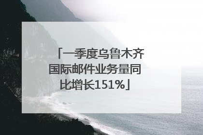 一季度乌鲁木齐国际邮件业务量同比增长151%